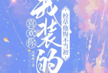 小说《喜欢你我装的，校草他悔不当初》章节免费阅读-推书酱