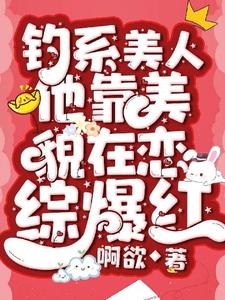 钓系美人他靠美貌在恋综爆红小说有没有完结版在线？