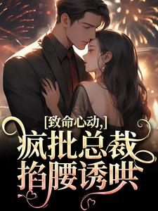 致命心动！疯批总裁掐腰诱哄小说，致命心动！疯批总裁掐腰诱哄在线阅读