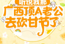 《听说我那广西顶A老公去砍甘节了》小说章节在线试读，《听说我那广西顶A老公去砍甘节了》最新章节目录-推书酱