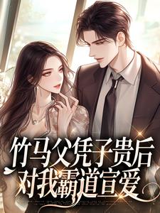 《竹马父凭子贵后，对我霸道宣爱》完整版小说免费阅读