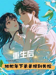 重生后，她把年下弟弟撩到失控小说有没有完整的免费版本在线阅读？