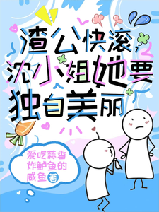 渣公快滚，沈小姐她要独自美丽完整版小说免费阅读，渣公快滚，沈小姐她要独自美丽小说