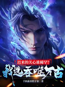 迟来的关心谁稀罕？我选吞噬万古完整版小说，迟来的关心谁稀罕？我选吞噬万古陆川