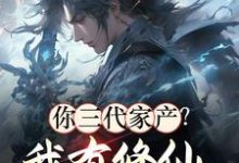 完结版《你三代家产？我有修仙小世界资源》章节阅读-推书酱