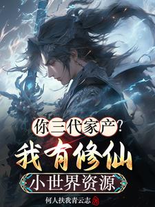 完结版《你三代家产？我有修仙小世界资源》章节阅读