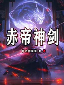 赤帝神剑张无极唐嫣，赤帝神剑完整版最新章节