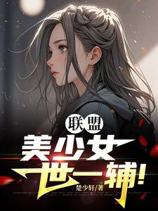 已完结小说《联盟：美少女世一辅！》最新章节