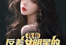 我和反差女明星的恋爱日常这本小说在哪里可以看？哪里有免费试读章节？-推书酱