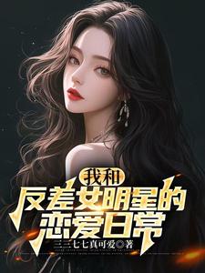我和反差女明星的恋爱日常这本小说在哪里可以看？哪里有免费试读章节？