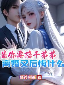完整版小说《是你要陪干弟弟，离婚又后悔什么》免费阅读