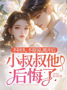 《不回头，不原谅，离开后小叔叔他后悔了》完整版小说免费阅读