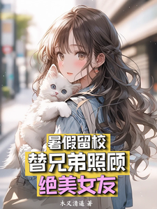暑假留校，替兄弟照顾绝美女友最新章节，暑假留校，替兄弟照顾绝美女友免费阅读