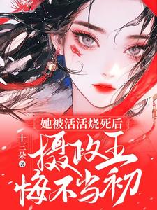 她被活活烧死后，摄政王悔不当初小说的免费阅读版本在哪里可以找到？
