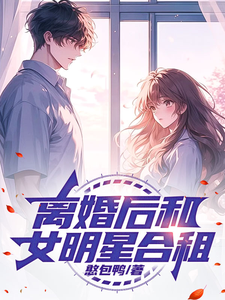 文娱：离婚后和女明星合租小说，文娱：离婚后和女明星合租在线阅读