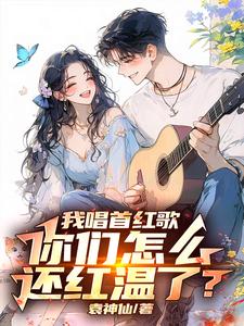 我唱首红歌，你们怎么还红温了？免费阅读，我唱首红歌，你们怎么还红温了？章节目录