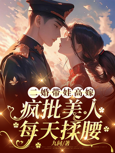 二婚带娃高嫁，疯批美人每天揉腰完整版小说，二婚带娃高嫁，疯批美人每天揉腰最新章节