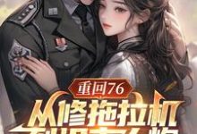 完整版《重回76，从修拖拉机到坦克大炮》小说免费阅读-推书酱