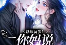 完整版小说《总裁留步!你妈说让你娶我》免费阅读-推书酱