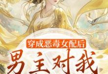 穿成恶毒女配后，男主对我情根深种小说的最新章节在哪里更新？免费追踪阅读-推书酱