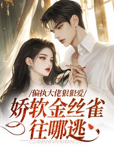 《偏执大佬狠狠爱，娇软金丝雀往哪逃》小说章节在线试读，《偏执大佬狠狠爱，娇软金丝雀往哪逃》最新章节目录