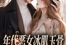 年代恶女冰肌玉骨，被疯批拿捏了小说最新更新在哪里？免费在线看-推书酱