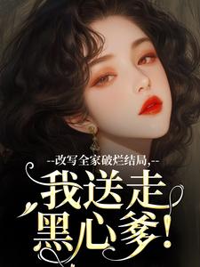 改写全家破烂结局，我送走黑心爹！小说全文哪里可以免费看？