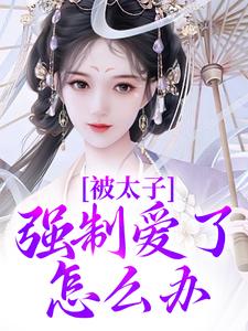 小说完整版《被太子强制爱了怎么办》免费阅读