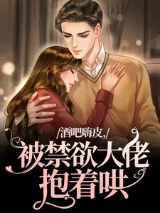 完整版《酒吧嗨皮，被禁欲大佬抱着哄》小说免费阅读