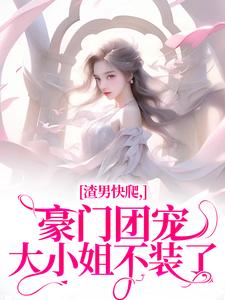 《渣男快爬，豪门团宠大小姐不装了》小说免费阅读完整版