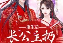重生后，长公主扔掉了恋爱脑完整版小说，重生后，长公主扔掉了恋爱脑免费阅读-推书酱