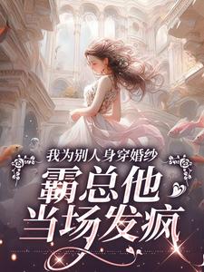 哪里能找到我为别人身穿婚纱，霸总他当场发疯小说的全部章节？