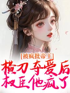 小说《被疯批帝王横刀夺爱后，权臣他疯了》章节免费阅读